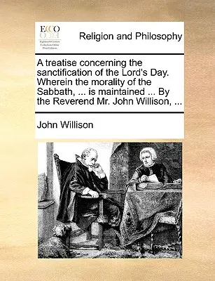 Pojednanie o posvätení Pánovho dňa. V nej sa hovorí o morálke soboty, ... od reverenda pána Johna Willisa... - A Treatise Concerning the Sanctification of the Lord's Day. Wherein the Morality of the Sabbath, ... Is Maintained ... by the Reverend Mr. John Willis