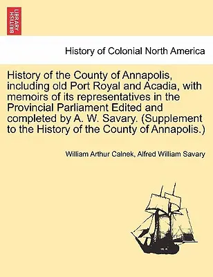 Dejiny grófstva Annapolis, vrátane Starého Port Royalu a Akadie, so spomienkami na jeho zástupcov v provinčnom parlamente Edited and C - History of the County of Annapolis, Including Old Port Royal and Acadia, with Memoirs of Its Representatives in the Provincial Parliament Edited and C