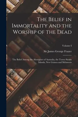 Viera v nesmrteľnosť a uctievanie mŕtvych: viera medzi domorodcami Austrálie, ostrovov Torresovho prielivu, Novej Guiney a Melane - The Belief in Immortality and the Worship of the Dead: The Belief Among the Aborigines of Australia, the Torres Straits Islands, New Guinea and Melane