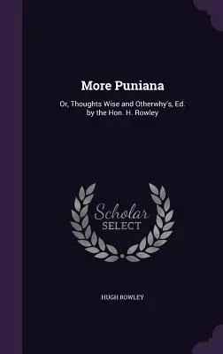 Viac informácií o Puniana: Rowleyho - More Puniana: Or, Thoughts Wise and Otherwhy's, Ed. by the Hon. H. Rowley
