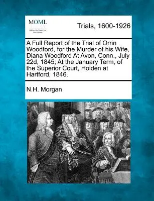 Úplná správa o súdnom procese s Orrinom Woodfordom za vraždu jeho manželky Diany Woodfordovej v Avone, Conn., 22. júla 1845; na januárovom zasadnutí S - A Full Report of the Trial of Orrin Woodford, for the Murder of His Wife, Diana Woodford at Avon, Conn., July 22d, 1845; At the January Term, of the S