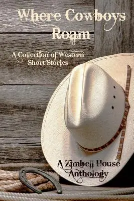 Kde sa potulujú kovboji: A Collection of Western Short Stories: A Collection of Western Short Stories: Zbierka poviedok: antológia Zimbell House - Where Cowboys Roam: A Collection of Western Short Stories: A Zimbell House Anthology