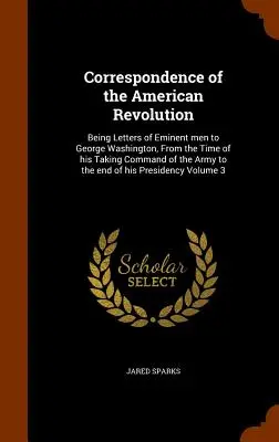 Korešpondencia americkej revolúcie: Listy významných mužov Georgovi Washingtonovi od jeho nástupu do velenia armády až do roku - Correspondence of the American Revolution: Being Letters of Eminent men to George Washington, From the Time of his Taking Command of the Army to the e