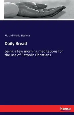 Chlieb každodenný: niekoľko ranných meditácií pre potreby katolíckych kresťanov - Daily Bread: being a few morning meditations for the use of Catholic Christians