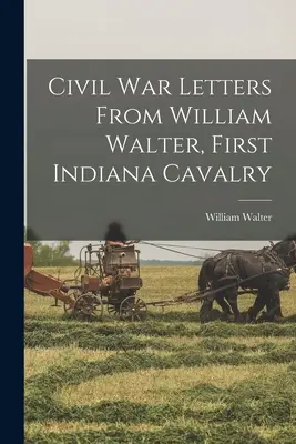 Listy z občianskej vojny od Williama Waltera z prvej kavalérie v Indiane - Civil War Letters From William Walter, First Indiana Cavalry