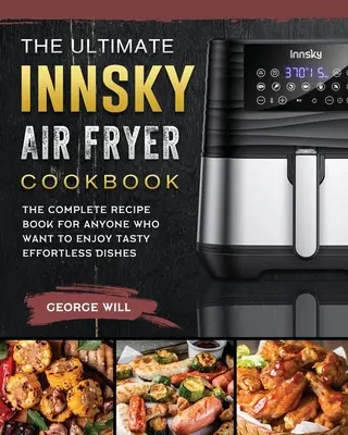 The Ultimate Innsky Air Fryer Cookbook (Konečná kuchárska kniha pre fritézu na vzduchu): Kompletná kniha receptov pre všetkých, ktorí si chcú vychutnať chutné jedlá bez námahy - The Ultimate Innsky Air Fryer Cookbook: The Complete Recipe Book for Anyone Who Want to Enjoy Tasty Effortless Dishes