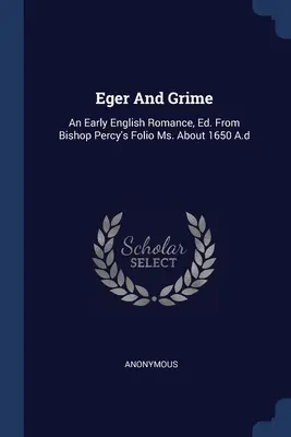 Eger And Grime: An Early English Romance, Ed. From Bishop Percy's Folio Ms. About 1650 A.d. - Eger And Grime: An Early English Romance, Ed. From Bishop Percy's Folio Ms. About 1650 A.d