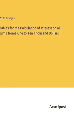 Tabuľky na výpočet úrokov zo všetkých súm od jedného do desaťtisíc dolárov - Tables for the Calculation of Interest on all sums frome One to Ten Thousand Dollars