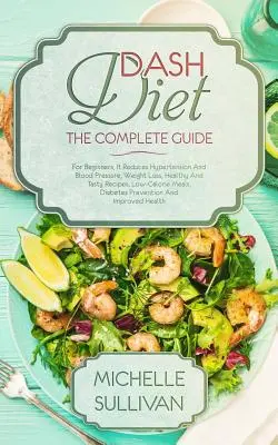 DASH diéta Kompletný sprievodca: Pre začiatočníkov, znižuje hypertenziu a krvný tlak, chudnutie, zdravé a chutné recepty, nízkokalorické jedlá, - DASH Diet The Complete Guide: For Beginners, It Reduces Hypertension And Blood Pressure, Weight Loss, Healthy And Tasty Recipes, Low-Calorie Meals,