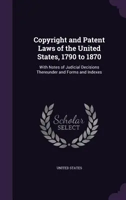 Autorské a patentové zákony Spojených štátov, 1790 až 1870: S poznámkami k súdnym rozhodnutiam, formulármi a indexmi - Copyright and Patent Laws of the United States, 1790 to 1870: With Notes of Judicial Decisions Thereunder and Forms and Indexes