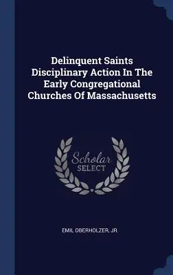 Delinquent Saints Disciplinary Action In The Early Congregational Churches Of Massachusetts (Disciplinárne konanie svätých v prvých kongregačných cirkvách v Massachusetts) - Delinquent Saints Disciplinary Action In The Early Congregational Churches Of Massachusetts