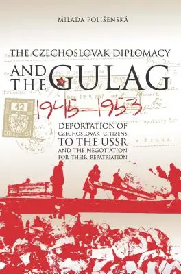 Československá diplomacia a gulag: Deportácie československých občanov do ZSSR a rokovania o ich repatriácii, 1945 - 1953 - Czechoslovak Diplomacy and the Gulag: Deportation of Czechoslovak Citizens to the USSR and the Negotiation for their Repatriation, 1945-1953