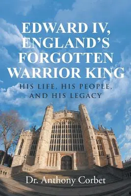 Edward IV, the Forgotten Warrior King: His Life, His People, and His Legacy (Eduard IV, zabudnutý anglický kráľ bojovník: jeho život, jeho ľud a jeho dedičstvo) - Edward IV, England's Forgotten Warrior King: His Life, His People, and His Legacy