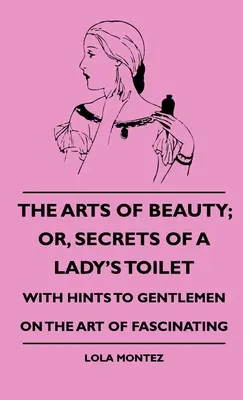 Umenie krásy, alebo tajomstvá dámskej toalety - s radami pre džentlmenov o umení fascinovať - The Arts Of Beauty; Or, Secrets Of A Lady's Toilet - With Hints To Gentlemen On The Art Of Fascinating