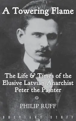 A Towering Flame: A Towering Flame: A Towering Flame: A Towering Flame: A Towering Flame: A Towering Flame: A Towering Flame: A Towering Flame: A Towering Flame: A Towering Flame: Život a doba nepolapiteľného lotyšského anarchistu Petra Maliara - A Towering Flame: The Life & Times of the Elusive Latvian Anarchist Peter the Painter
