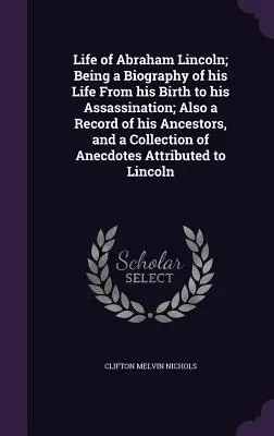 Život Abrahama Lincolna; životopis jeho života od narodenia po atentát; tiež záznamy o jeho predkoch a zbierka anekdot - Life of Abraham Lincoln; Being a Biography of his Life From his Birth to his Assassination; Also a Record of his Ancestors, and a Collection of Anecdo