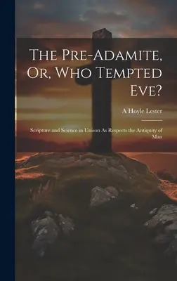 The Pre-Adamite, Or, Who Tempted Eve? (Pred Adamom, alebo kto pokúšal Evu?) Sväté písmo a veda v jednote, pokiaľ ide o starobylosť človeka - The Pre-Adamite, Or, Who Tempted Eve?: Scripture and Science in Unison As Respects the Antiquity of Man