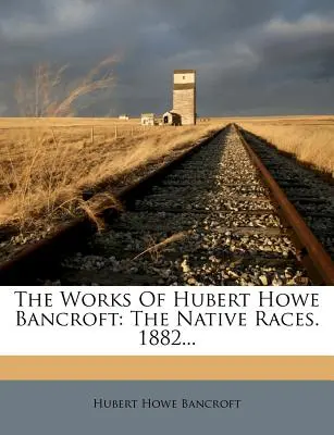 Diela Huberta Howea Bancrofta: Domorodé rasy. 1882... - The Works Of Hubert Howe Bancroft: The Native Races. 1882...