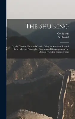 Kráľ Šu: Vydanie: Čínska historická klasika, ktorá je autentickým záznamom o náboženstve, filozofii, zvykoch a vláde - The Shu King: Or, the Chinese Historical Classic, Being an Authentic Record of the Religion, Philosophy, Customs and Government of t