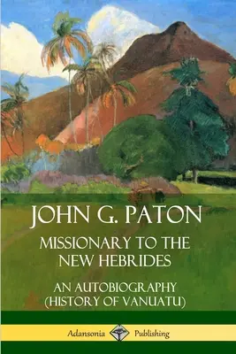 John G. Paton, misionár na Nových Hebridách: (Dejiny Vanuatu) - John G. Paton, Missionary to the New Hebrides: An Autobiography (History of Vanuatu)