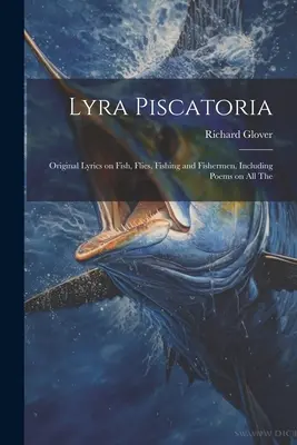 Lyra Piscatoria: Pôvodná lyrika o rybách, muškách, rybolove a rybároch, vrátane básní o všetkých - Lyra Piscatoria: Original Lyrics on Fish, Flies, Fishing and Fishermen, Including Poems on all The