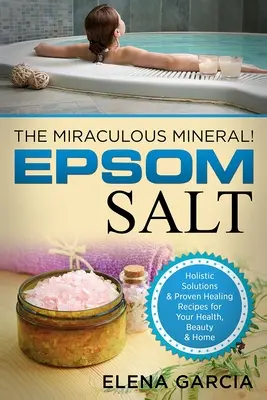 Epsomská soľ: Zázračný minerál!: Epsomitská soľ: holistické riešenia a osvedčené liečivé recepty pre zdravie, krásu a domácnosť - Epsom Salt: The Miraculous Mineral!: Holistic Solutions & Proven Healing Recipes for Health, Beauty & Home