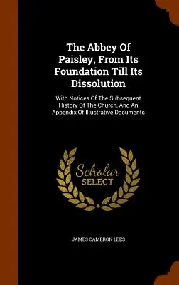 Opátstvo v Paisley, od jeho založenia až po zánik: S poznámkami o následných dejinách cirkvi a prílohou s ilustračným materiálom - The Abbey Of Paisley, From Its Foundation Till Its Dissolution: With Notices Of The Subsequent History Of The Church, And An Appendix Of Illustrative