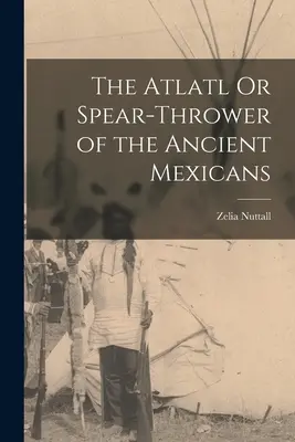 Atlatl alebo vrhač oštepov starých Mexičanov - The Atlatl Or Spear-Thrower of the Ancient Mexicans