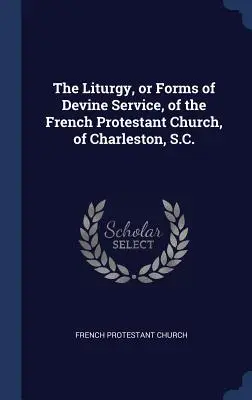Liturgia alebo formy bohoslužieb francúzskej protestantskej cirkvi v Charlestone, S.C. - The Liturgy, or Forms of Devine Service, of the French Protestant Church, of Charleston, S.C.