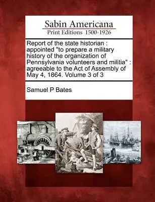 Správa štátneho historika: Vymenovaný na prípravu vojenských dejín organizácie pennsylvánskych dobrovoľníkov a domobrany: Agreeable to A - Report of the State Historian: Appointed to Prepare a Military History of the Organization of Pennsylvania Volunteers and Militia: Agreeable to the A