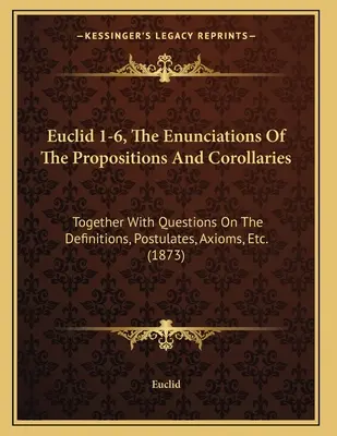 Euklides 1-6, Výroky o propozíciách a dôsledkoch: Spolu s otázkami o definíciách, postulátoch, axiómach atď. - Euclid 1-6, The Enunciations Of The Propositions And Corollaries: Together With Questions On The Definitions, Postulates, Axioms, Etc.