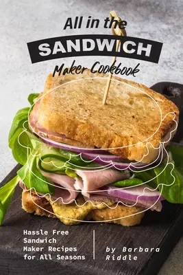 Všetko v kuchárke na prípravu sendvičov: Recepty na sendviče pre všetky ročné obdobia: Bezproblémová kuchárka - All in the Sandwich Maker Cookbook: Hassle Free Sandwich Maker Recipes for All Seasons