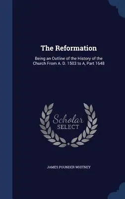 Reformácia: D. 1503 až A, časť 1648 - The Reformation: Being an Outline of the History of the Church From A. D. 1503 to A, Part 1648