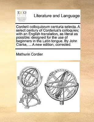 Corderii Colloquiorum Centuria Selecta. a Select Century of Corderius's Colloquies; With an English Translation, as Literal as Possible: s najlepším prekladom, ktorý je určený pre - Corderii Colloquiorum Centuria Selecta. a Select Century of Corderius's Colloquies; With an English Translation, as Literal as Possible: Designed for