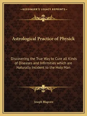 Astrologická prax fyziky: Objavenie pravého spôsobu liečby všetkých druhov chorôb a neduhov, ktoré sú prirodzene spojené so svätým človekom - Astrological Practice of Physick: Discovering the True Way to Cure all Kinds of Diseases and Infirmities which are Naturally Incident to the Holy Man