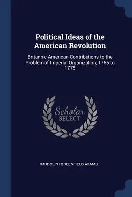 Politické myšlienky americkej revolúcie: Britsko-americké príspevky k problému imperiálnej organizácie v rokoch 1765 až 1775 - Political Ideas of the American Revolution: Britannic-American Contributions to the Problem of Imperial Organization, 1765 to 1775