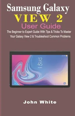 Používateľská príručka Samsung Galaxy View 2: Príručka pre začiatočníkov až po expertov s tipmi a trikmi na ovládnutie zariadenia Galaxy View 2 a riešenie bežných problémov - Samsung Galaxy View 2 User Guide: The Beginner to Expert Guide with Tips & Tricks to Master Your Galaxy View 2 and Troubleshoot Common Problems