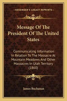Posolstvo prezidenta Spojených štátov: v súvislosti s masakrom v Mountain Meadows a inými masakrami v Utahu T - Message Of The President Of The United States: Communicating Information In Relation To The Massacre At Mountain Meadows And Other Massacres In Utah T
