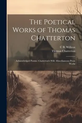 Básnické dielo Thomasa Chattertona: Acknowledged Poems. Chattertonova závet. Rôzne prozaické diela - The Poetical Works of Thomas Chatterton: Acknowledged Poems. Chatterton's Will. Miscellaneous Prose Works