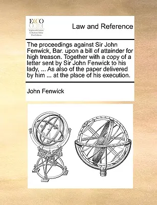 Konanie proti sirovi Johnovi Fenwickovi, advokátovi. Na základe obžaloby z vlastizrady. Spolu s kópiou listu, ktorý poslal sir John Fenwick - The Proceedings Against Sir John Fenwick, Bar. Upon a Bill of Attainder for High Treason. Together with a Copy of a Letter Sent by Sir John Fenwick to