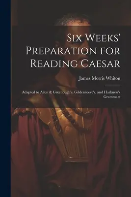 Šesťtýždňová príprava na čítanie Caesara: Prispôsobené gramatikám Allena a Greenougha, Gildersleeva a Harknessa - Six Weeks' Preparation for Reading Caesar: Adapted to Allen & Greenough's, Gildersleeve's, and Harkness's Grammars