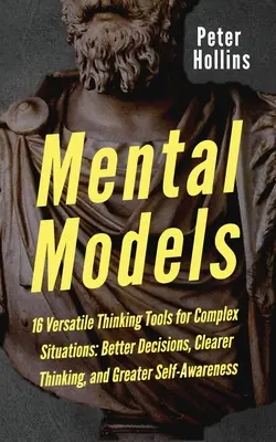 Mentálne modely: 16 univerzálnych nástrojov myslenia pre zložité situácie: Lepšie rozhodovanie, jasnejšie myslenie a väčšie sebauvedomenie. - Mental Models: 16 Versatile Thinking Tools for Complex Situations: Better Decisions, Clearer Thinking, and Greater Self-Awareness