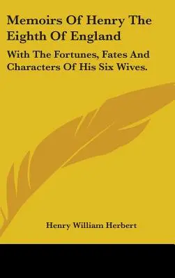 Memoáre anglického kráľa Henricha VIII: S osudmi, príbehmi a charaktermi jeho šiestich manželiek. - Memoirs Of Henry The Eighth Of England: With The Fortunes, Fates And Characters Of His Six Wives.