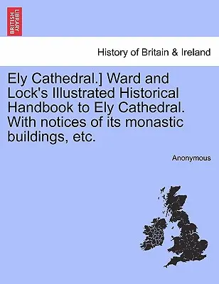 Ely Cathedral.] Wardova a Lockova ilustrovaná historická príručka ku katedrále v Ely s poznámkami o jej kláštorných budovách atď. - Ely Cathedral.] Ward and Lock's Illustrated Historical Handbook to Ely Cathedral. with Notices of Its Monastic Buildings, Etc.