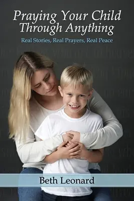 Modlite sa za svoje dieťa v čomkoľvek: Skutočné príbehy, skutočné modlitby, skutočný pokoj - Praying Your Child Through Anything: Real Stories, Real Prayers, Real Peace