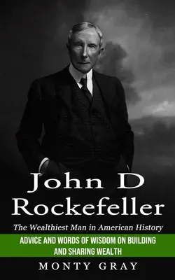 John D. Rockefeller: (Rady a múdre slová o budovaní a zdieľaní bohatstva) - John D Rockefeller: The Wealthiest Man in American History (Advice and Words of Wisdom on Building and Sharing Wealth)