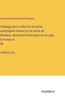 Katalóg zbierky rukopisných autografov grófa Mirabeaua, historických dokumentov o Lige, Fronde a revolúcii, - Catalogue de la collection de lettres autographes manuscrits du comte de Mirabeau, documents historiques sur la Ligue, la Fronde, la Révolution,