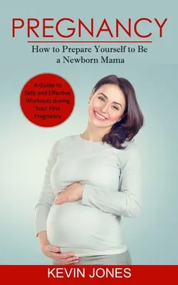 Tehotenstvo: Ako sa pripraviť na to, že sa stanete mamičkou novorodenca (Sprievodca bezpečným a účinným cvičením počas prvého tehotenstva) - Pregnancy: How to Prepare Yourself to Be a Newborn Mama (A Guide to Safe and Effective Workouts during Your First Pregnancy)