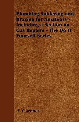 Inštalatérske spájkovanie a tvrdé spájkovanie pre amatérov - vrátane časti o opravách plynu - séria Urob si sám - Plumbing Soldering and Brazing for Amateurs - Including a Section on Gas Repairs - The Do It Yourself Series