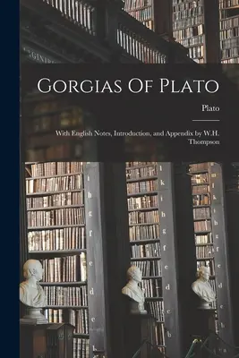 Gorgias Platón: Thompsona s anglickými poznámkami, úvodom a dodatkom - Gorgias Of Plato: With English Notes, Introduction, and Appendix by W.H. Thompson